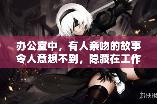 办公室中，有人亲吻的故事令人意想不到，隐藏在工作背后的情感真相。