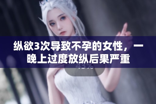 纵欲3次导致不孕的女性，一晚上过度放纵后果严重