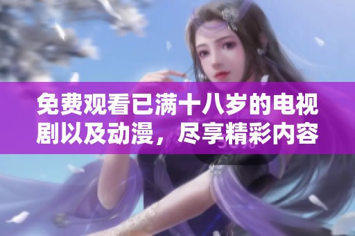 免费观看已满十八岁的电视剧以及动漫，尽享精彩内容，乐在其中！