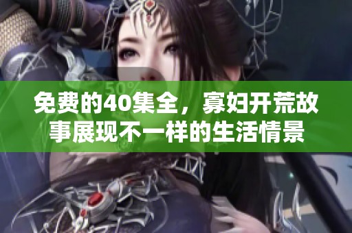 免费的40集全，寡妇开荒故事展现不一样的生活情景