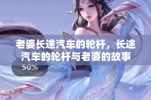 老婆长途汽车的轮杆，长途汽车的轮杆与老婆的故事