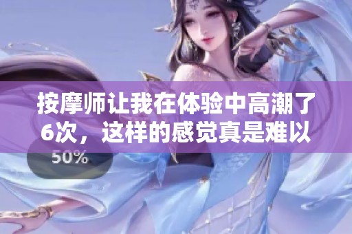 按摩师让我在体验中高潮了6次，这样的感觉真是难以忘怀