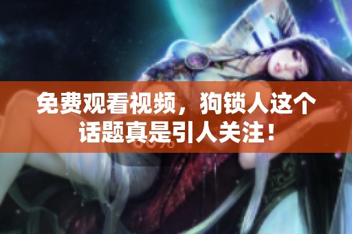 免费观看视频，狗锁人这个话题真是引人关注！