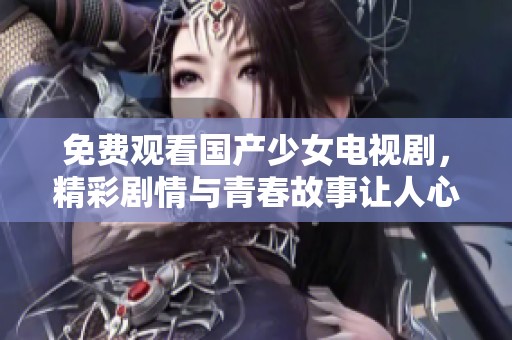 免费观看国产少女电视剧，精彩剧情与青春故事让人心动不已
