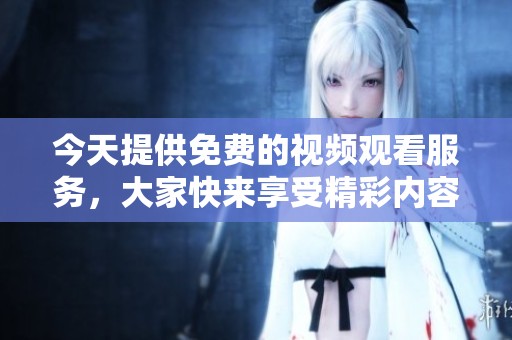 今天提供免费的视频观看服务，大家快来享受精彩内容吧！