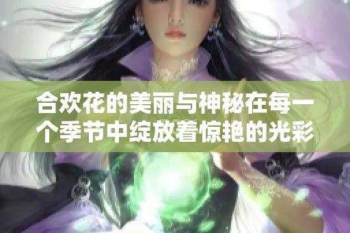 合欢花的美丽与神秘在每一个季节中绽放着惊艳的光彩