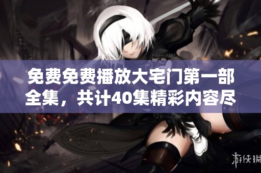 免费免费播放大宅门第一部全集，共计40集精彩内容尽在其中