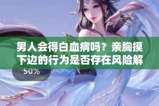 男人会得白血病吗？亲胸摸下边的行为是否存在风险解析