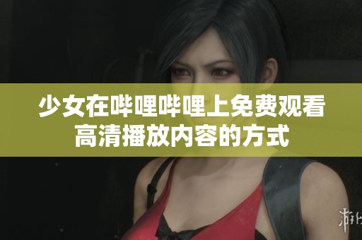 少女在哔哩哔哩上免费观看高清播放内容的方式