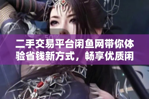 二手交易平台闲鱼网带你体验省钱新方式，畅享优质闲置商品的乐趣