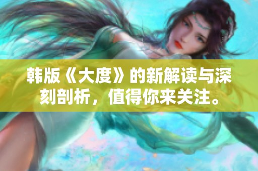 韩版《大度》的新解读与深刻剖析，值得你来关注。