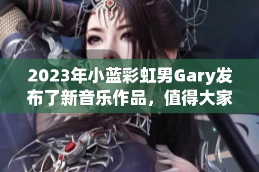 2023年小蓝彩虹男Gary发布了新音乐作品，值得大家关注和欣赏