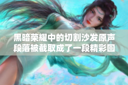 黑暗荣耀中的切割沙发原声段落被截取成了一段精彩回顾