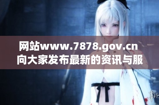 网站www.7878.gov.cn 向大家发布最新的资讯与服务信息