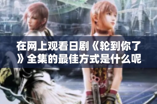 在网上观看日剧《轮到你了》全集的最佳方式是什么呢