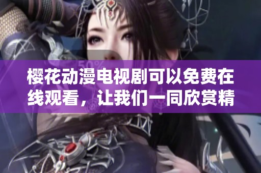樱花动漫电视剧可以免费在线观看，让我们一同欣赏精彩的樱花作品吧