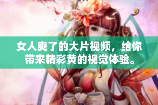女人爽了的大片视频，给你带来精彩黄的视觉体验。