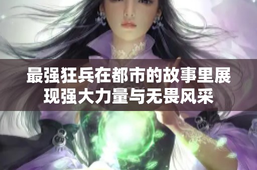 最强狂兵在都市的故事里展现强大力量与无畏风采