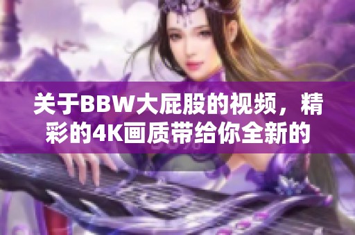 关于BBW大屁股的视频，精彩的4K画质带给你全新的视觉体验
