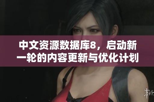 中文资源数据库8，启动新一轮的内容更新与优化计划。
