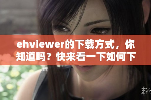 ehviewer的下载方式，你知道吗？快来看一下如何下载ehviewer吧！