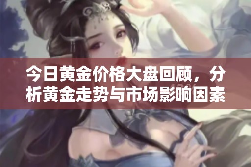 今日黄金价格大盘回顾，分析黄金走势与市场影响因素