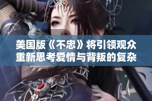 美国版《不忠》将引领观众重新思考爱情与背叛的复杂关系