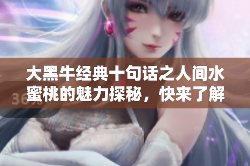 大黑牛经典十句话之人间水蜜桃的魅力探秘，快来了解一下吧！
