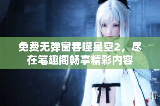 免费无弹窗吞噬星空2，尽在笔趣阁畅享精彩内容