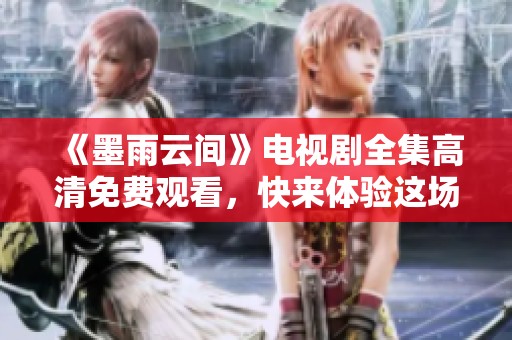 《墨雨云间》电视剧全集高清免费观看，快来体验这场视觉盛宴吧