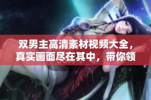 双男主高清素材视频大全，真实画面尽在其中，带你领略精彩瞬间