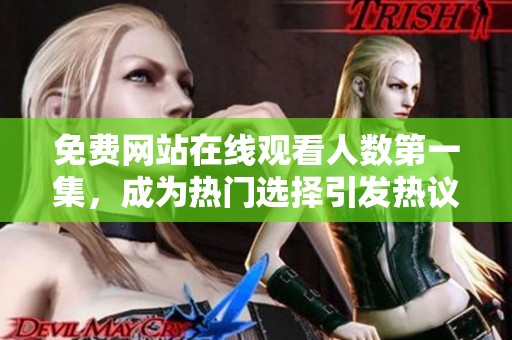 免费网站在线观看人数第一集，成为热门选择引发热议的原因是什么