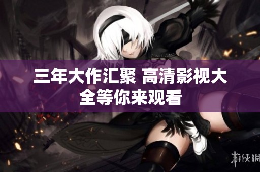 三年大作汇聚 高清影视大全等你来观看