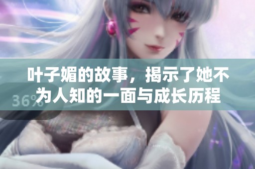 叶子媚的故事，揭示了她不为人知的一面与成长历程