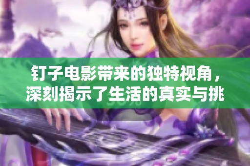钉子电影带来的独特视角，深刻揭示了生活的真实与挑战