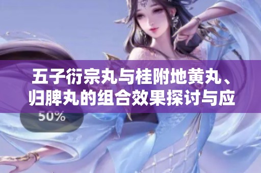 五子衍宗丸与桂附地黄丸、归脾丸的组合效果探讨与应用分析