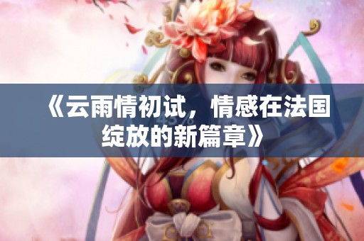 《云雨情初试，情感在法国绽放的新篇章》