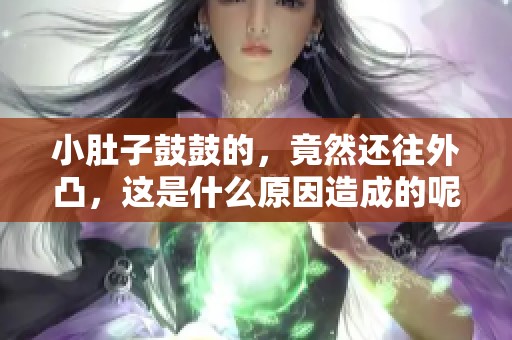 小肚子鼓鼓的，竟然还往外凸，这是什么原因造成的呢