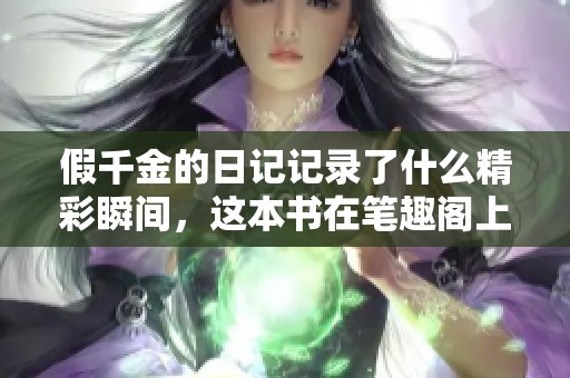 假千金的日记记录了什么精彩瞬间，这本书在笔趣阁上引发了热议