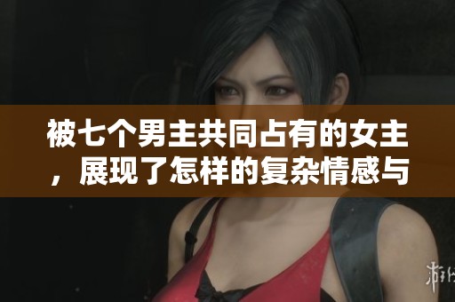 被七个男主共同占有的女主，展现了怎样的复杂情感与命运纠葛