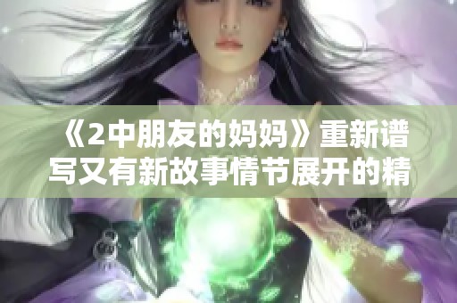 《2中朋友的妈妈》重新谱写又有新故事情节展开的精彩篇章