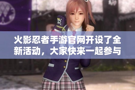 火影忍者手游官网开设了全新活动，大家快来一起参与吧