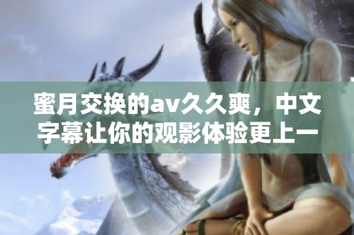 蜜月交换的****爽，中文字幕让你的观影体验更上一层楼
