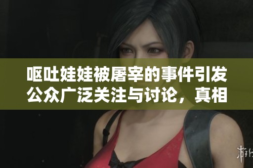 呕吐娃娃被屠宰的事件引发公众广泛关注与讨论，真相令人震惊