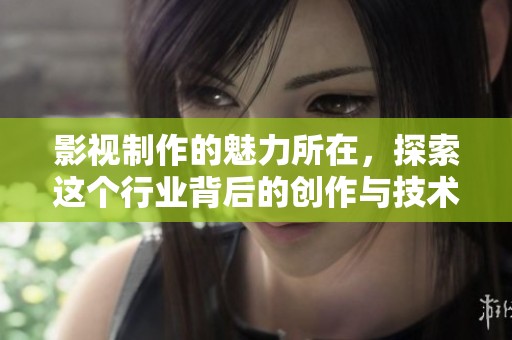 影视制作的魅力所在，探索这个行业背后的创作与技术之旅