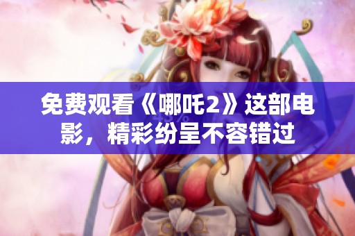 免费观看《哪吒2》这部电影，精彩纷呈不容错过