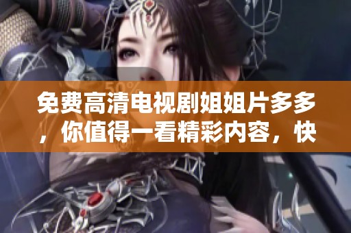 免费高清电视剧姐姐片多多，你值得一看精彩内容，快来享受吧