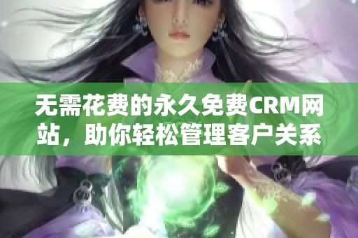 无需花费的永久免费CRM网站，助你轻松管理客户关系与信息