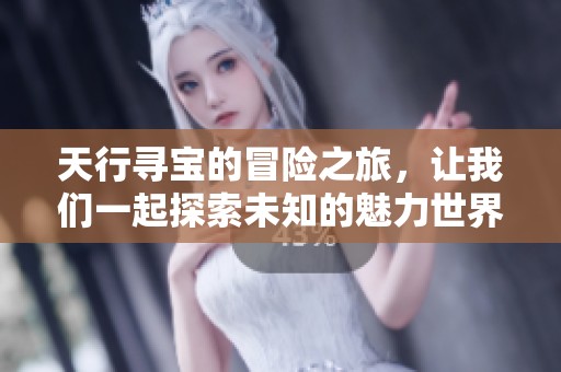 天行寻宝的冒险之旅，让我们一起探索未知的魅力世界