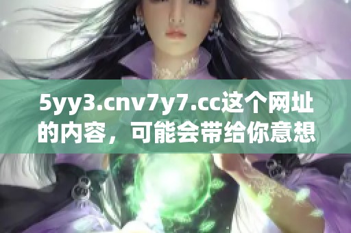 5yy3.cnv7y7.cc这个网址的内容，可能会带给你意想不到的惊喜和体验